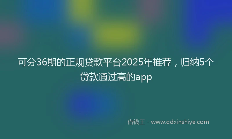 可分36期的正规贷款平台2025年推荐，归纳5个贷款通过高的app