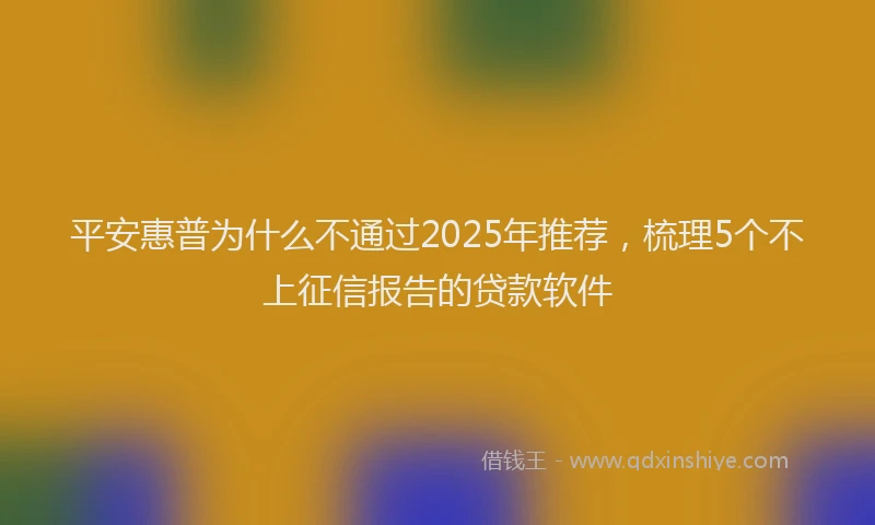 平安惠普为什么不通过2025年推荐，梳理5个不上征信报告的贷款软件
