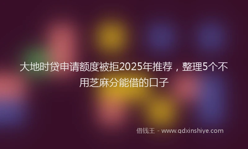 大地时贷申请额度被拒2025年推荐，整理5个不用芝麻分能借的口子