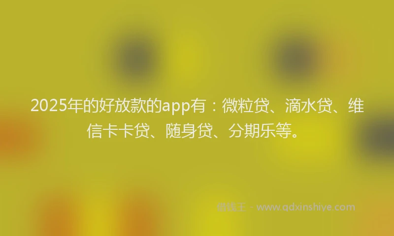 2025年的好放款的app有：微粒贷、滴水贷、维信卡卡贷、随身贷、分期乐等。
