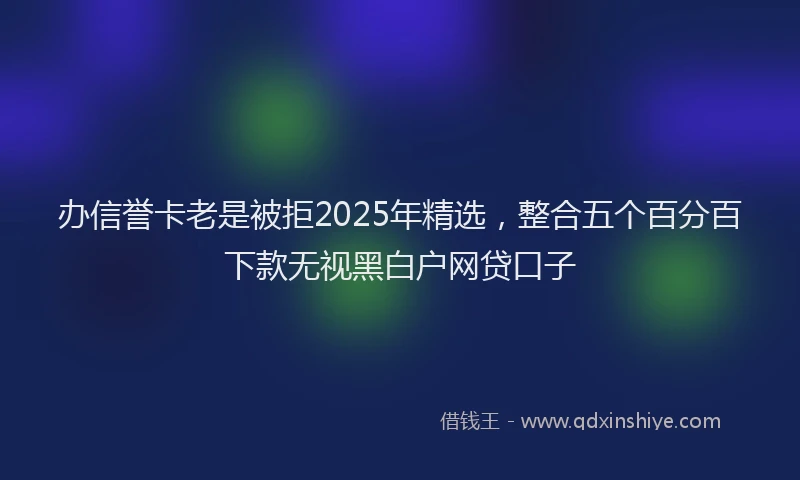 办信誉卡老是被拒2025年精选，整合五个百分百下款无视黑白户网贷口子