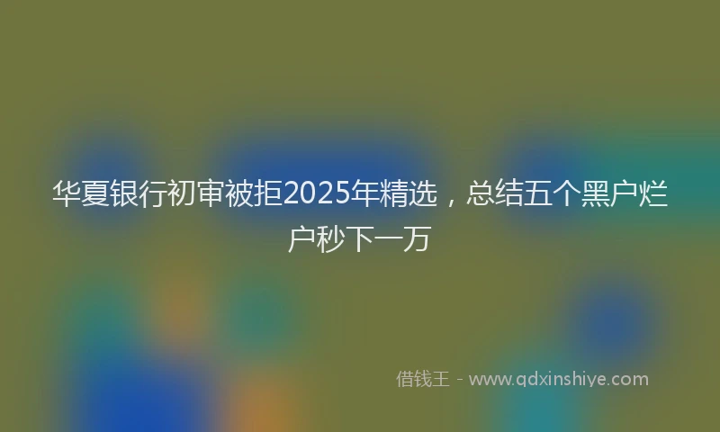 华夏银行初审被拒2025年精选，总结五个黑户烂户秒下一万