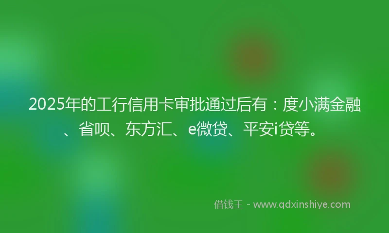 2025年的工行信用卡审批通过后有：度小满金融、省呗、东方汇、e微贷、平安i贷等。