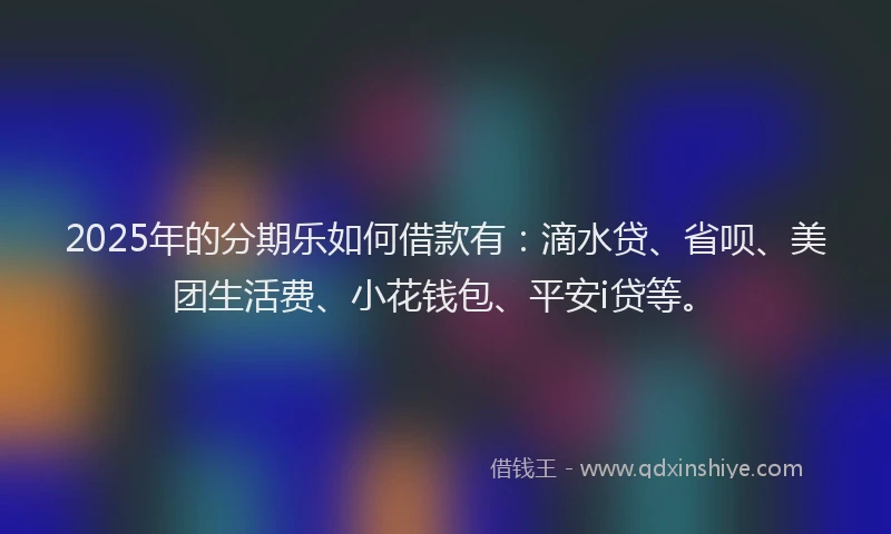 2025年的分期乐如何借款有：滴水贷、省呗、美团生活费、小花钱包、平安i贷等。