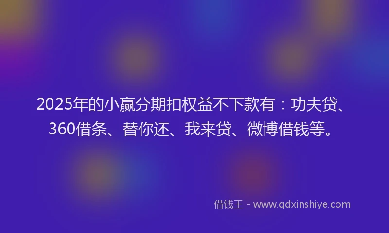 2025年的小赢分期扣权益不下款有：功夫贷、360借条、替你还、我来贷、微博借钱等。
