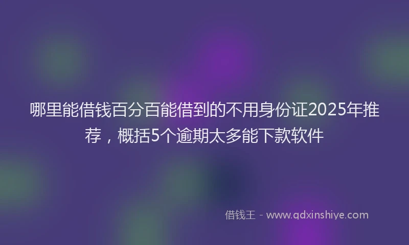 哪里能借钱百分百能借到的不用身份证2025年推荐，概括5个逾期太多能下款软件