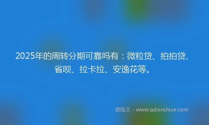 2025年的周转分期可靠吗有：微粒贷、拍拍贷、省呗、拉卡拉、安逸花等。