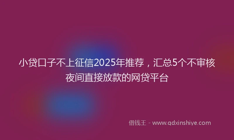 小贷口子不上征信2025年推荐，汇总5个不审核夜间直接放款的网贷平台