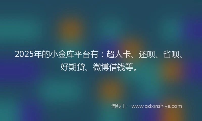 2025年的小金库平台有：超人卡、还呗、省呗、好期贷、微博借钱等。