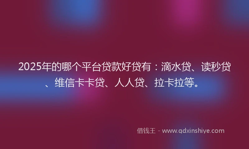 2025年的哪个平台贷款好贷有：滴水贷、读秒贷、维信卡卡贷、人人贷、拉卡拉等。