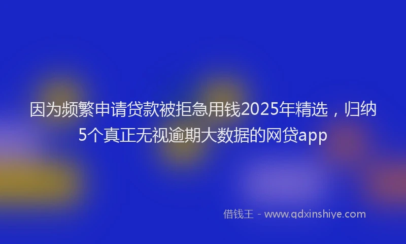 因为频繁申请贷款被拒急用钱2025年精选，归纳5个真正无视逾期大数据的网贷app