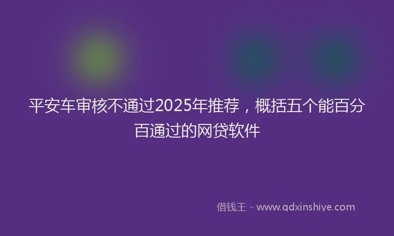 平安车审核不通过2025年推荐，概括五个能百分百通过的网贷软件