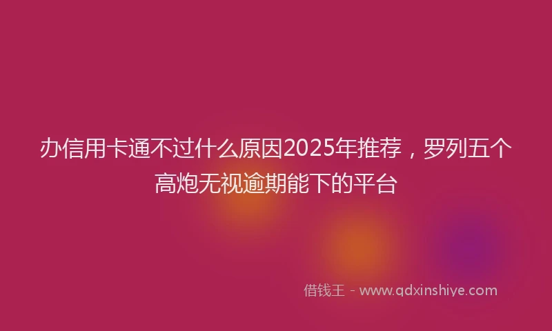 办信用卡通不过什么原因2025年推荐，罗列五个高炮无视逾期能下的平台