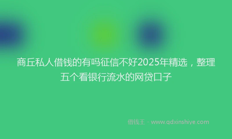 商丘私人借钱的有吗征信不好2025年精选，整理五个看银行流水的网贷口子