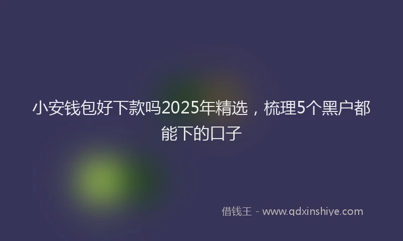 小安钱包好下款吗2025年精选，梳理5个黑户都能下的口子