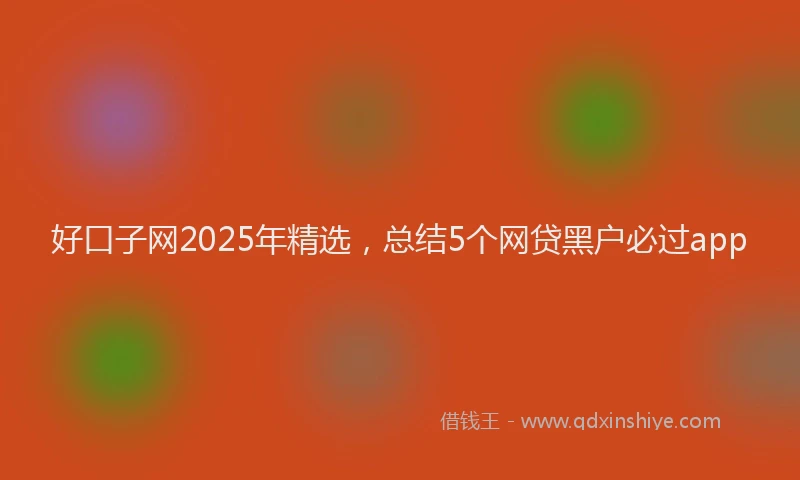 好口子网2025年精选，总结5个网贷黑户必过app