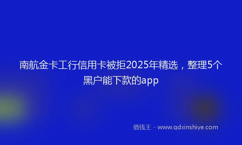 南航金卡工行信用卡被拒2025年精选，整理5个黑户能下款的app