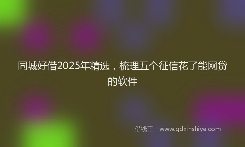 同城好借2025年精选，梳理五个征信花了能网贷的软件