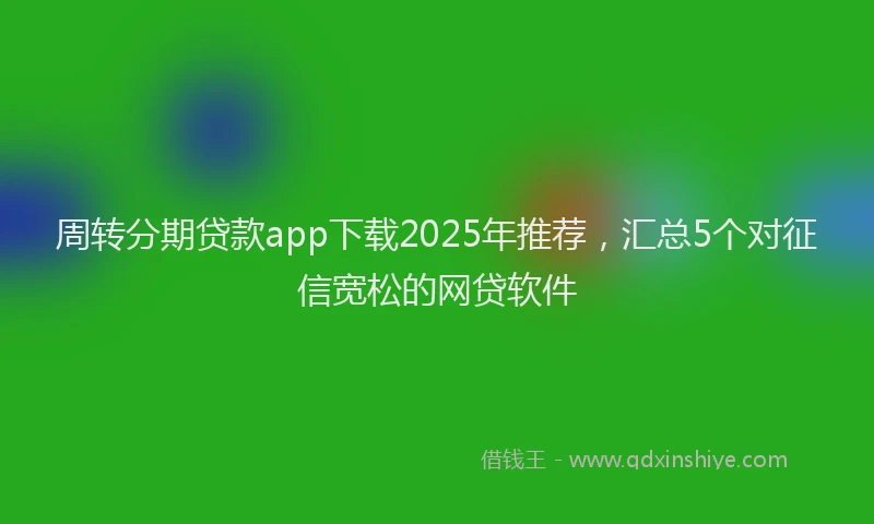 周转分期贷款app下载2025年推荐，汇总5个对征信宽松的网贷软件