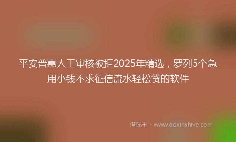 平安普惠人工审核被拒2025年精选，罗列5个急用小钱不求征信流水轻松贷的软件