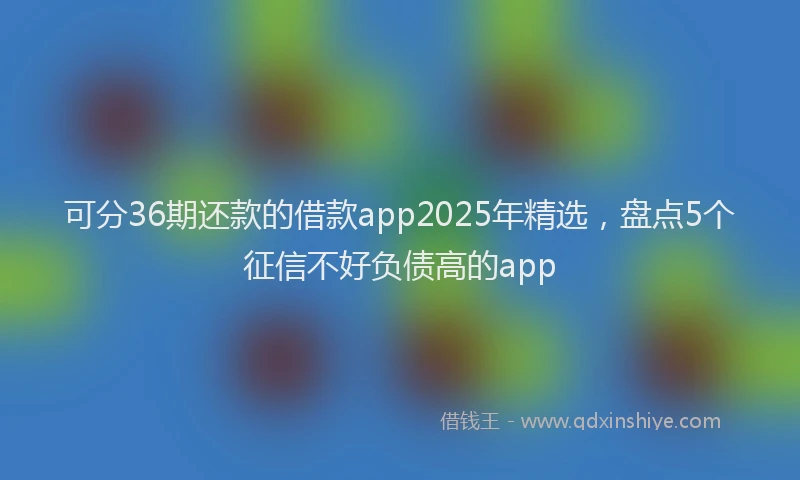 可分36期还款的借款app2025年精选，盘点5个征信不好负债高的app