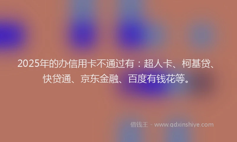 2025年的办信用卡不通过有：超人卡、柯基贷、快贷通、京东金融、百度有钱花等。