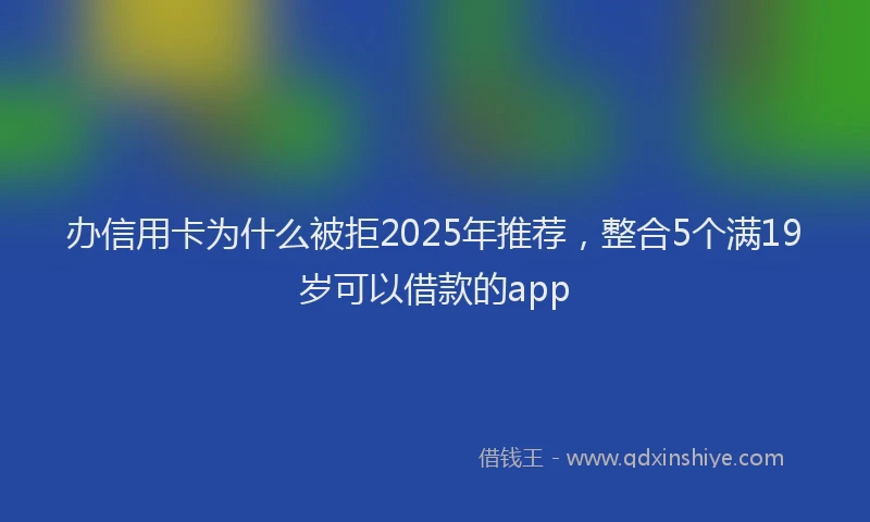 办信用卡为什么被拒2025年推荐，整合5个满19岁可以借款的app