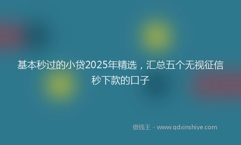 基本秒过的小贷2025年精选，汇总五个无视征信秒下款的口子