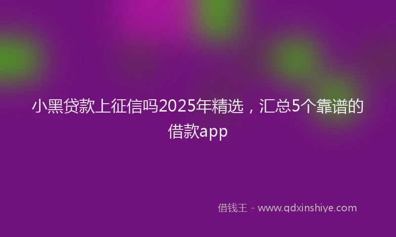 小黑贷款上征信吗2025年精选，汇总5个靠谱的借款app