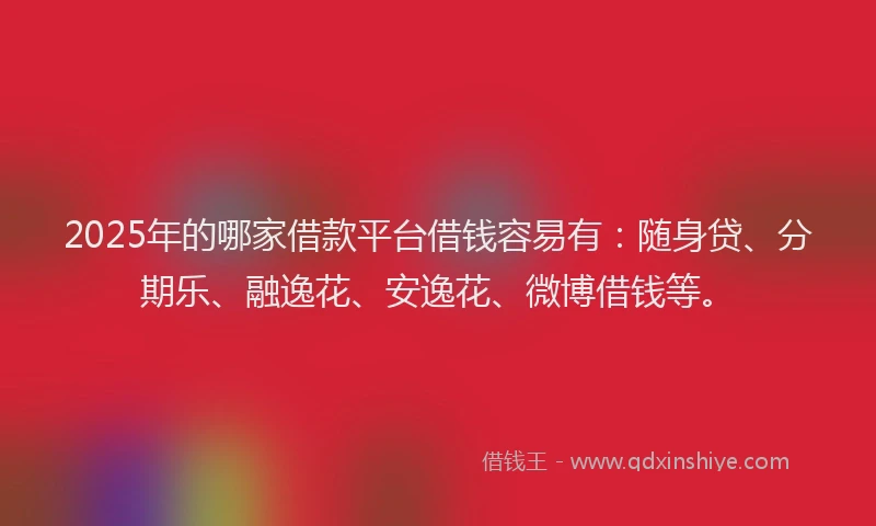 2025年的哪家借款平台借钱容易有：随身贷、分期乐、融逸花、安逸花、微博借钱等。