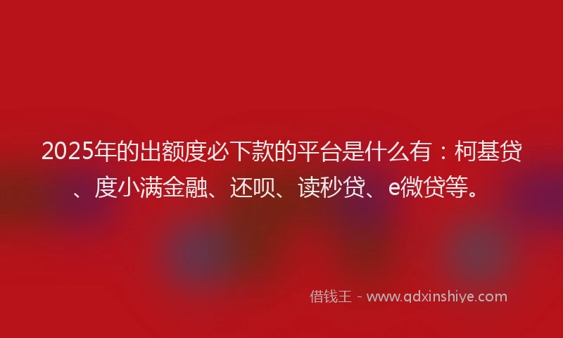 2025年的出额度必下款的平台是什么有：柯基贷、度小满金融、还呗、读秒贷、e微贷等。