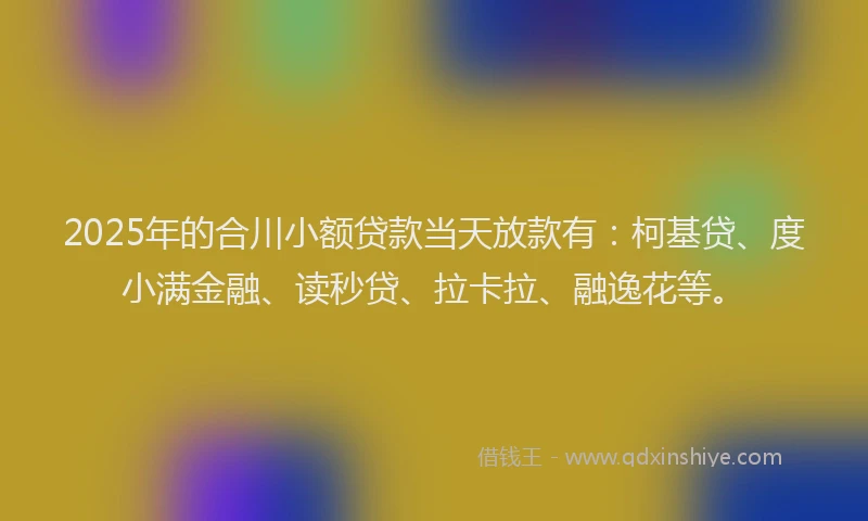 2025年的合川小额贷款当天放款有：柯基贷、度小满金融、读秒贷、拉卡拉、融逸花等。