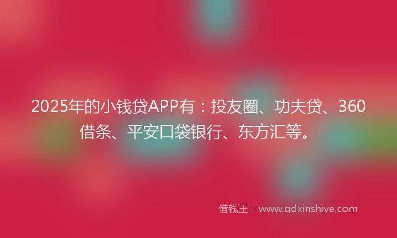 2025年的小钱贷APP有：投友圈、功夫贷、360借条、平安口袋银行、东方汇等。
