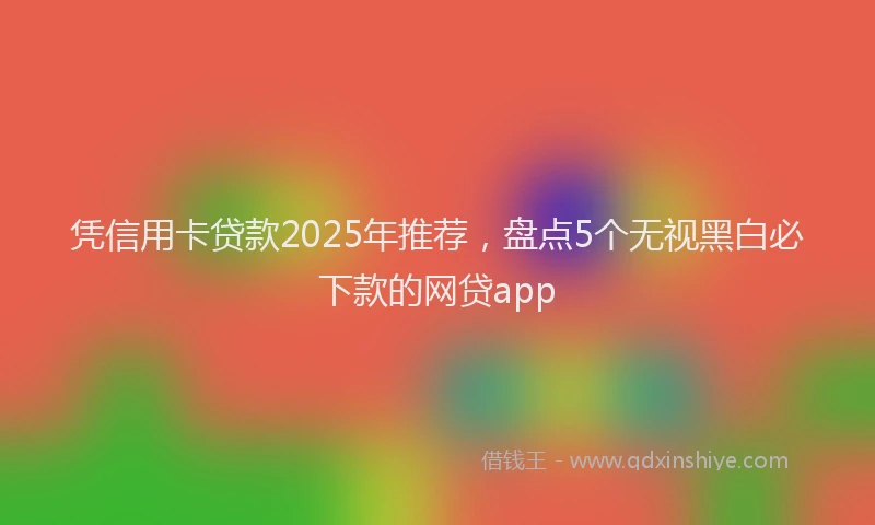 凭信用卡贷款2025年推荐，盘点5个无视黑白必下款的网贷app