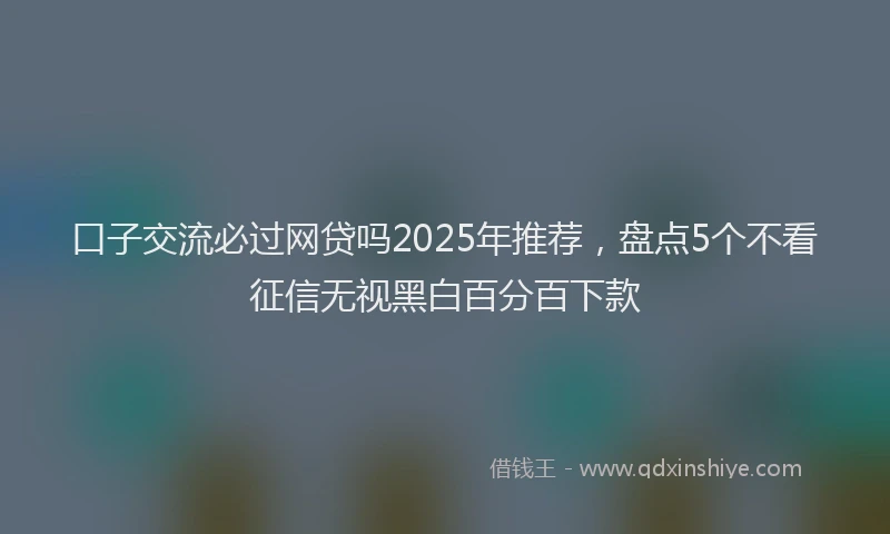 口子交流必过网贷吗2025年推荐，盘点5个不看征信无视黑白百分百下款
