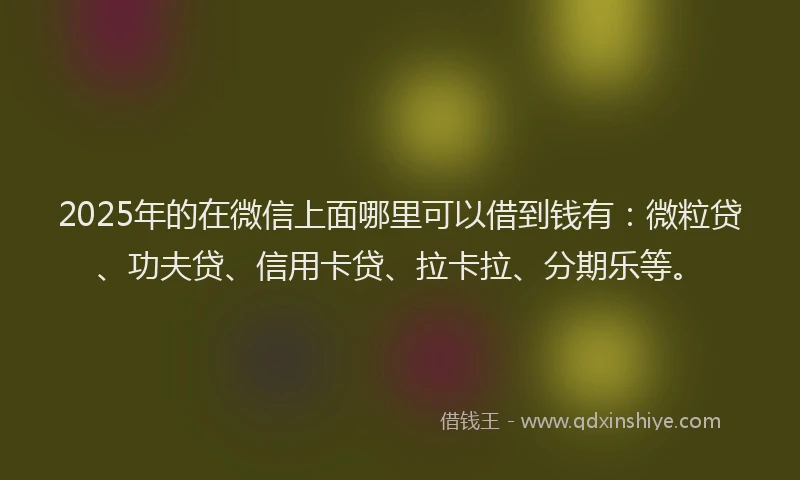 2025年的在微信上面哪里可以借到钱有：微粒贷、功夫贷、信用卡贷、拉卡拉、分期乐等。