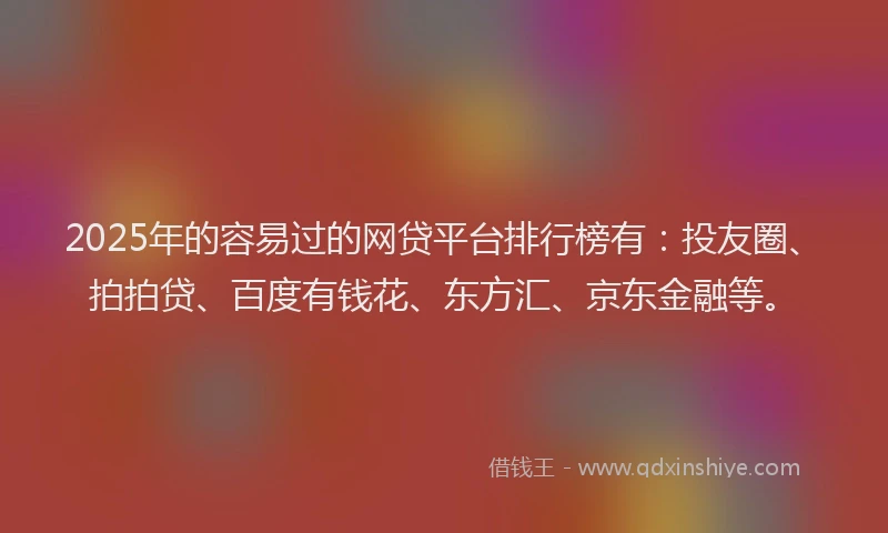 2025年的容易过的网贷平台排行榜有：投友圈、拍拍贷、百度有钱花、东方汇、京东金融等。