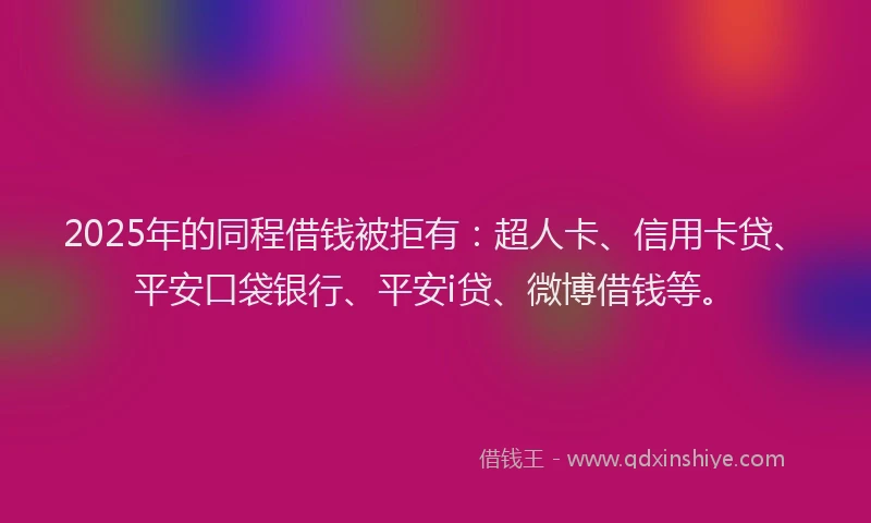2025年的同程借钱被拒有：超人卡、信用卡贷、平安口袋银行、平安i贷、微博借钱等。