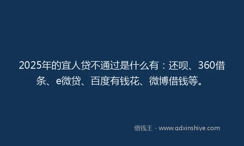 2025年的宜人贷不通过是什么有：还呗、360借条、e微贷、百度有钱花、微博借钱等。