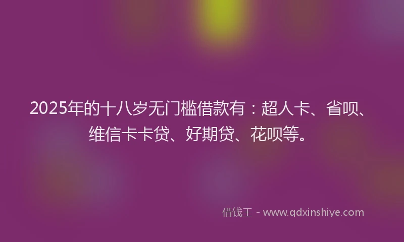 2025年的十八岁无门槛借款有：超人卡、省呗、维信卡卡贷、好期贷、花呗等。
