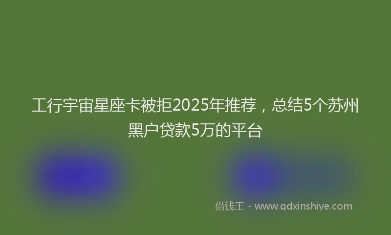 工行宇宙星座卡被拒2025年推荐，总结5个苏州黑户贷款5万的平台