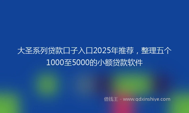 大圣系列贷款口子入口2025年推荐，整理五个1000至5000的小额贷款软件
