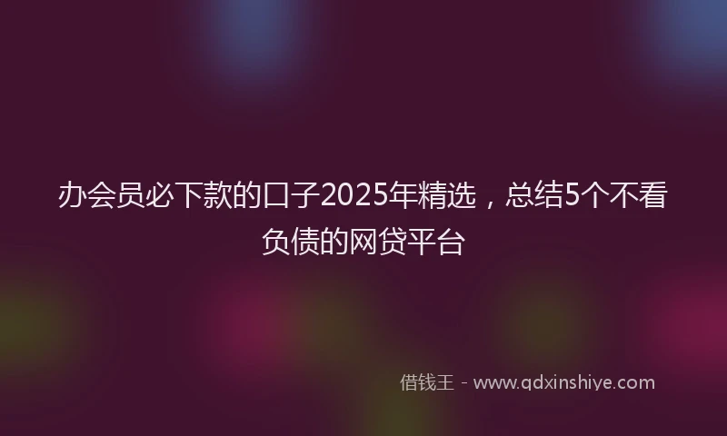 办会员必下款的口子2025年精选，总结5个不看负债的网贷平台