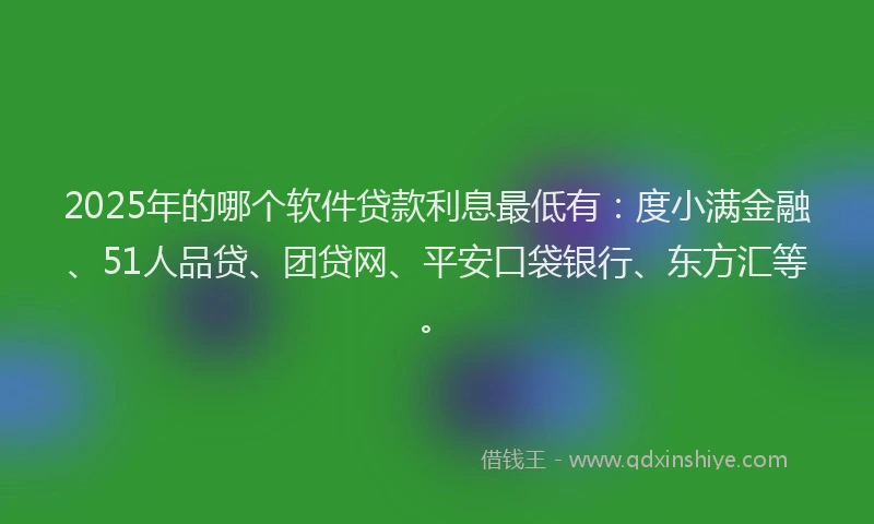 2025年的哪个软件贷款利息最低有：度小满金融、51人品贷、团贷网、平安口袋银行、东方汇等。