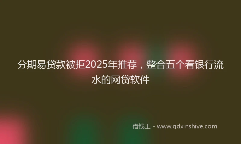 分期易贷款被拒2025年推荐，整合五个看银行流水的网贷软件