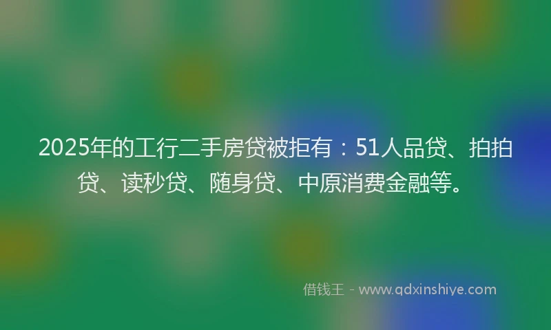 2025年的工行二手房贷被拒有：51人品贷、拍拍贷、读秒贷、随身贷、中原消费金融等。