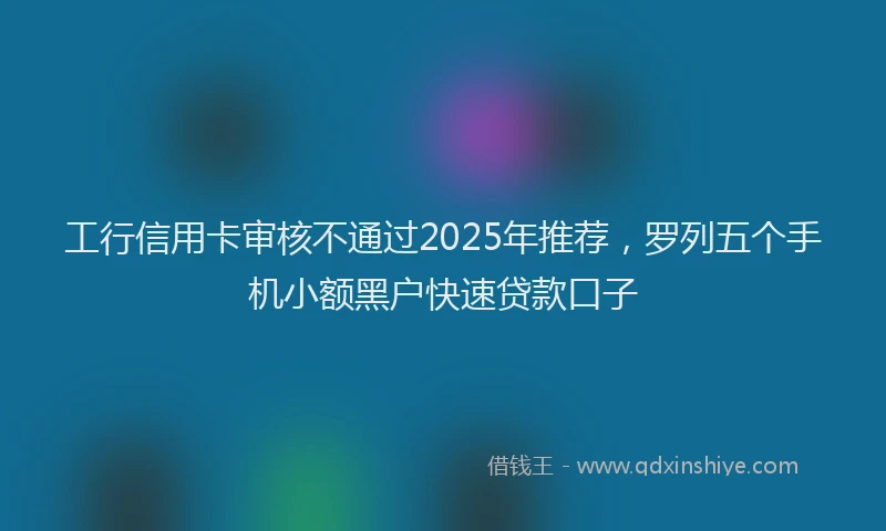 工行信用卡审核不通过2025年推荐，罗列五个手机小额黑户快速贷款口子