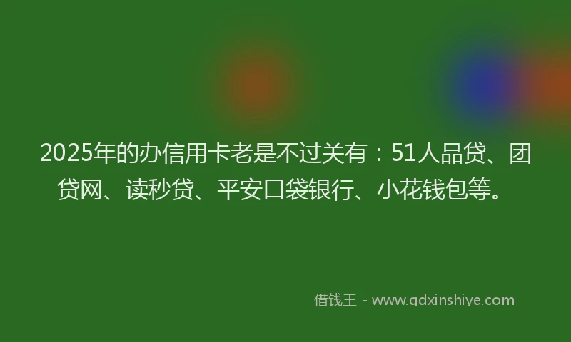 2025年的办信用卡老是不过关有：51人品贷、团贷网、读秒贷、平安口袋银行、小花钱包等。