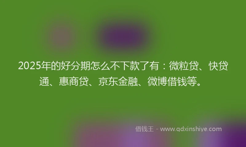 2025年的好分期怎么不下款了有：微粒贷、快贷通、惠商贷、京东金融、微博借钱等。