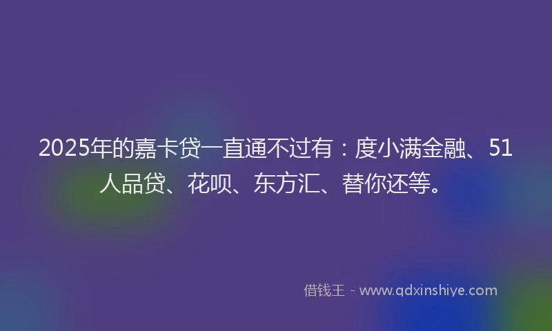 2025年的嘉卡贷一直通不过有：度小满金融、51人品贷、花呗、东方汇、替你还等。